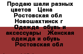 Продаю шали разных цветов › Цена ­ 750 - Ростовская обл., Новошахтинск г. Одежда, обувь и аксессуары » Женская одежда и обувь   . Ростовская обл.